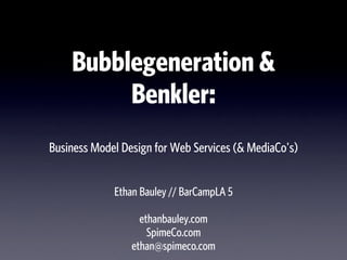 Bubblegeneration &
         Benkler:
Business Model Design for Web Services (& MediaCo's)


             Ethan Bauley // BarCampLA 5

                   ethanbauley.com
                     SpimeCo.com
                 ethan@spimeco.com