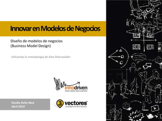InnovarenModelosdeNegocios
Utilizando la metodología de Alex Osterwalder
Diseño de modelos de negocios
(Business Model Design)
Giselle Della Mea
Abril 2010
 