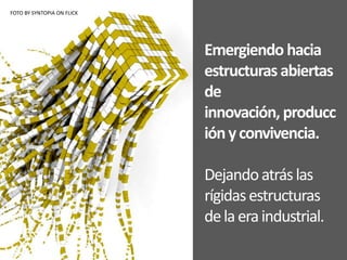 Emergiendo hacia
estructuras abiertas
de
innovación, producc
iónyconvivencia.
Dejandoatráslas
rígidasestructuras
delaeraindustrial.
FOTO BY SYNTOPIA ON FLICK
 