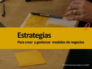 Estrategias
Paracrear ygestionar modelosdenegocios
FOTO BY Alex Osterwalder on FLICKR
 