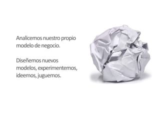 Analicemosnuestropropio
modelodenegocio.
Diseñemosnuevos
modelos,experimentemos,
ideemos,juguemos.
 