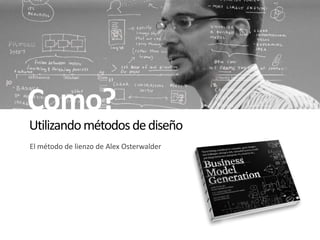 Utilizandométodosdediseño
El método de lienzo de Alex Osterwalder
Como?
 