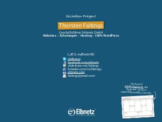 Sie haben Fragen?

Thorsten Faltings
Geschäftsführer Eöbnetz GmbH
Websites - Schulungen - Hosting- 100% WordPress

Let‘s network!

@elbnetz
facebook.com/elbnetz
slideshare.net/faltings
linkedin.com/in/faltings
elbnetz.com
faltings@ymail.com
Auch auf
SlideShare.net die
deutsche Version
,Geschäftsmodell Canva
s‘

 