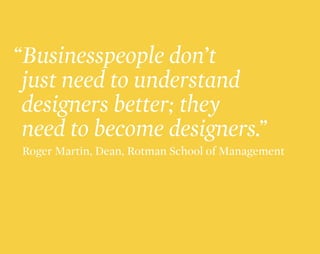 “Businesspeople don’t
just need to understand
designers better; they
need to become designers.”
		 Roger Martin, Dean, Rotman School of Management
 