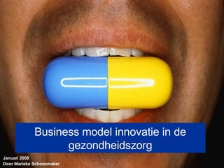 Business model innovatie in de gezondheidszorg Januari 2008 Door Marieke Schoenmaker 