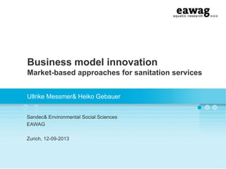 Business model innovation
Market-based approaches for sanitation services
Ullrike Messmer& Heiko Gebauer
Sandec& Environmental Social Sciences
EAWAG
Zurich, 12-09-2013

 