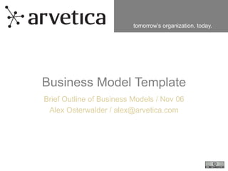 tomorrow’s organization. today.
Business Model Template
Brief Outline of Business Models / Nov 06
Alex Osterwalder / alex@arvetica.com
 