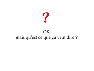 ?
               OK,
mais qu’est ce que ça veut dire ?
 
