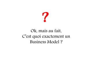 ?
     Ok, mais au fait,
C’est quoi exactement un
    Business Model ?
 