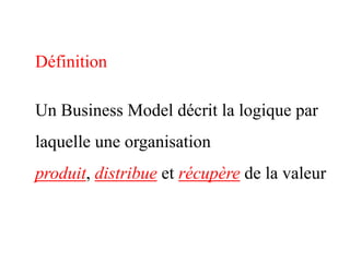 Définition

Un Business Model décrit la logique par
laquelle une organisation
produit, distribue et récupère de la valeur
 