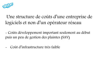 Une structure de coûts d’une entreprise de
logiciels et non d’un opérateur réseau
- Coûts développement important seulement au début
puis un peu de gestion des plaintes (SAV)

- Coût d’infrastructure très faible
 