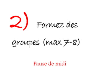 2)    Formez des
groupes (max 7-8)

     Pause de midi
 