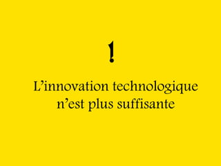 !
L’innovation technologique
    n’est plus suffisante
 