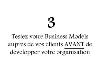 3
 Testez votre Business Models
auprès de vos clients AVANT de
 développer votre organisation
 
