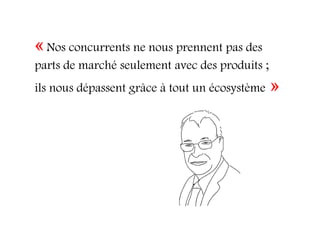 « Nos concurrents ne nous prennent pas des
parts de marché seulement avec des produits ;
ils nous dépassent grâce à tout un écosystème   »
 
