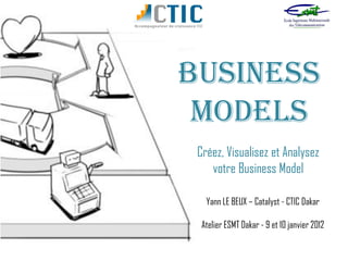 BUSINESS
 MODELS
 Créez, Visualisez et Analysez
    votre Business Model

   Yann LE BEUX – Catalyst - CTIC Dakar

  Atelier ESMT Dakar - 9 et 10 janvier 2012
 