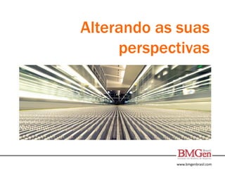 www.bmgenbrasil.com
Alterando as suas
perspectivas
 
