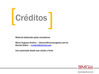 www.bmgenbrasil.com
Créditos
[ [
Material elaborado pelos consultores
Maria Augusta Orofino – falecom@mariaaugusta.com.br
Renato Nobre – rvnobre@hotmail.com
Uso autorizado desde que citada a fonte
 