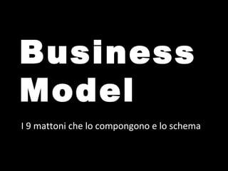 Business
Model
I 9 mattoni che lo compongono e lo schema
 