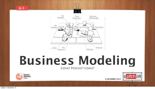 p. 1

Business Modeling
Cosa? Perché? Come?

6 DICEMBRE 2013

sabato 14 dicembre 13

 