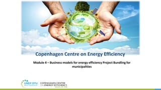 Copenhagen Centre on Energy Efficiency
Module 4 – Business models for energy efficiency Project Bundling for
municipalities
 