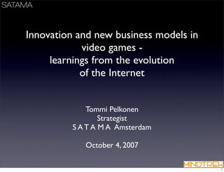 Innovation and new business models in
            video games -
     learnings from the evolution
            of the Internet


              Tommi Pelkonen
                  Strategist
          S A T A M A Amsterdam

             October 4, 2007

                                        1