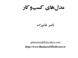 ‫مدلاهای کسبکوکار‬
     ‌‫و‬      ‌‫و‬

          ‫ناصر غانمازاده‬
               ‌‫ز‬



     ghanemzadeh@yahoo.com
 http://www.BusinessOfSoftware.ir
 