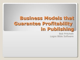 Business Models that Guarantee Profitability  in Publishing Bob Pritchett Logos Bible Software 