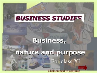BUSINESS STUDIES Business,  nature and purpose For class XI Click on next to continue NEXT 