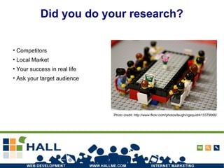 Did you do your research? Competitors Local Market Your success in real life Ask your target audience Photo credit: http://www.flickr.com/photos/laughingsquid/413379066/ 