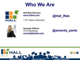 Who We Are Amanda O'Brien VP of Marketing [email_address] Hall Web Services www.hallme.com 10+ Years in Business @Hall_Web @amanda_pants 