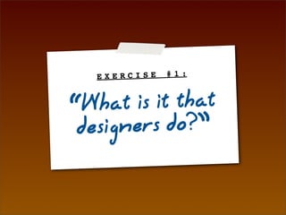 EXERCISE   #1:



“What is it that
 designers do?”