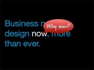 Business needs
           Why now?
design now, more
than ever.