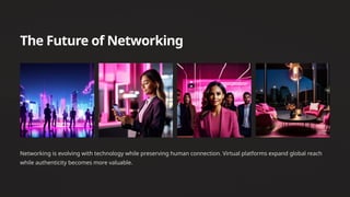 The Future of Networking
Networking is evolving with technology while preserving human connection. Virtual platforms expand global reach
while authenticity becomes more valuable.
 
