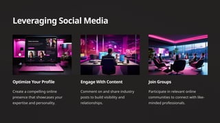 Leveraging Social Media
Optimize Your Profile
Create a compelling online
presence that showcases your
expertise and personality.
Engage With Content
Comment on and share industry
posts to build visibility and
relationships.
Join Groups
Participate in relevant online
communities to connect with like-
minded professionals.
 