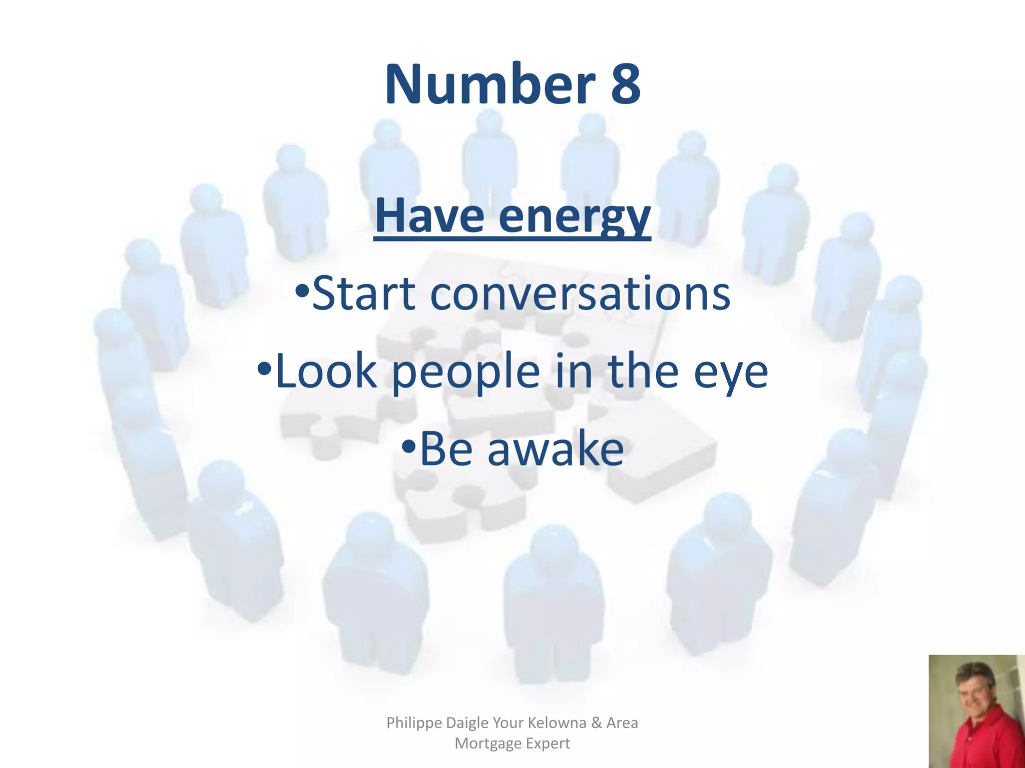 Number 8

      Have energy
  •Start conversations
•Look people in the eye
       •Be awake



     Philippe Daigle Your Kelowna & Area
               Mortgage Expert
 