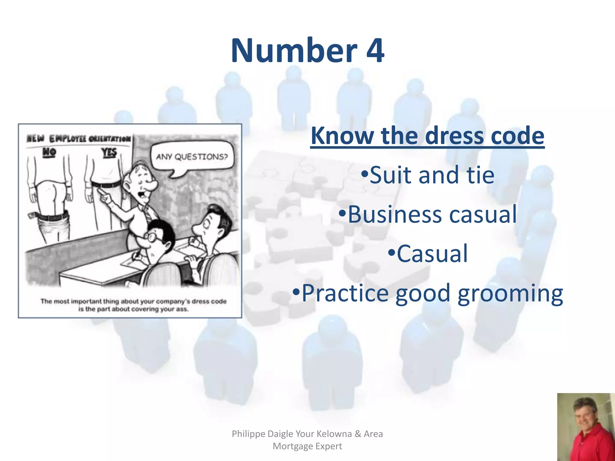 Number 4

               Know the dress code
                   •Suit and tie
                 •Business casual
                      •Casual
             •Practice good grooming



Philippe Daigle Your Kelowna & Area
          Mortgage Expert
 