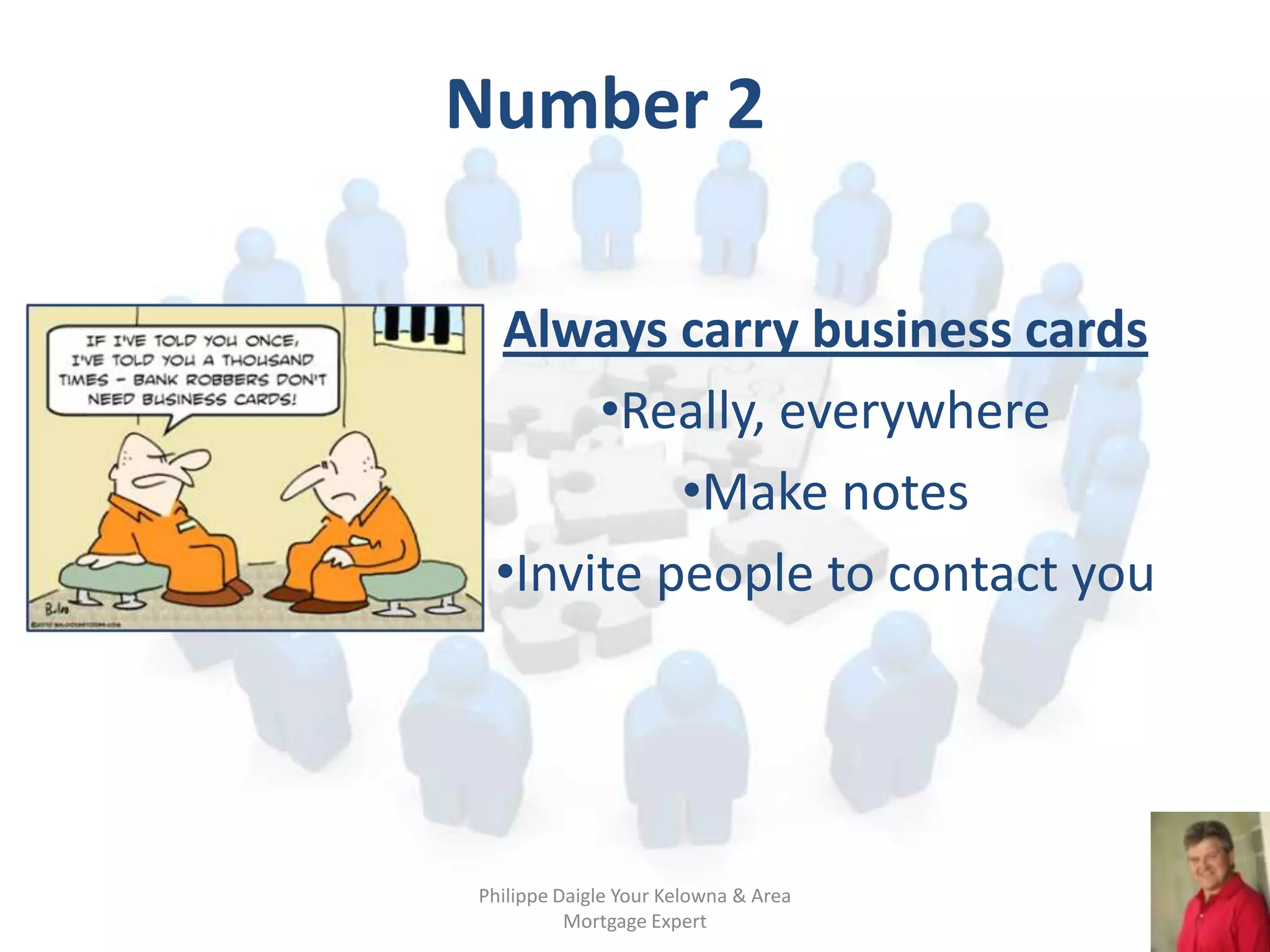Number 2

 Always carry business cards
      •Really, everywhere
          •Make notes
 •Invite people to contact you




Philippe Daigle Your Kelowna & Area
          Mortgage Expert
 