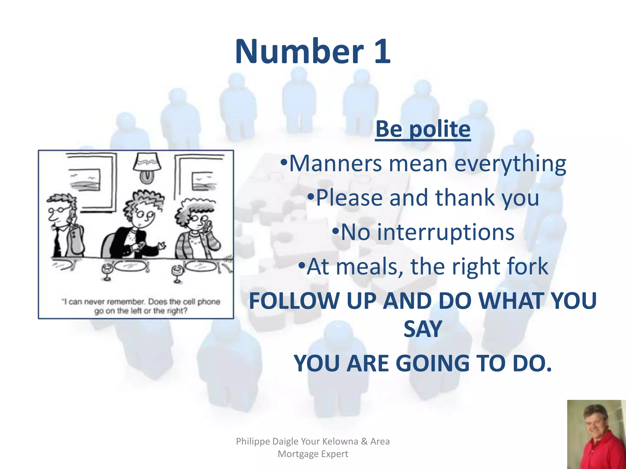 Number 1
             Be polite
    •Manners mean everything
       •Please and thank you
         •No interruptions
      •At meals, the right fork
  FOLLOW UP AND DO WHAT YOU
                SAY
     YOU ARE GOING TO DO.

Philippe Daigle Your Kelowna & Area
          Mortgage Expert
 