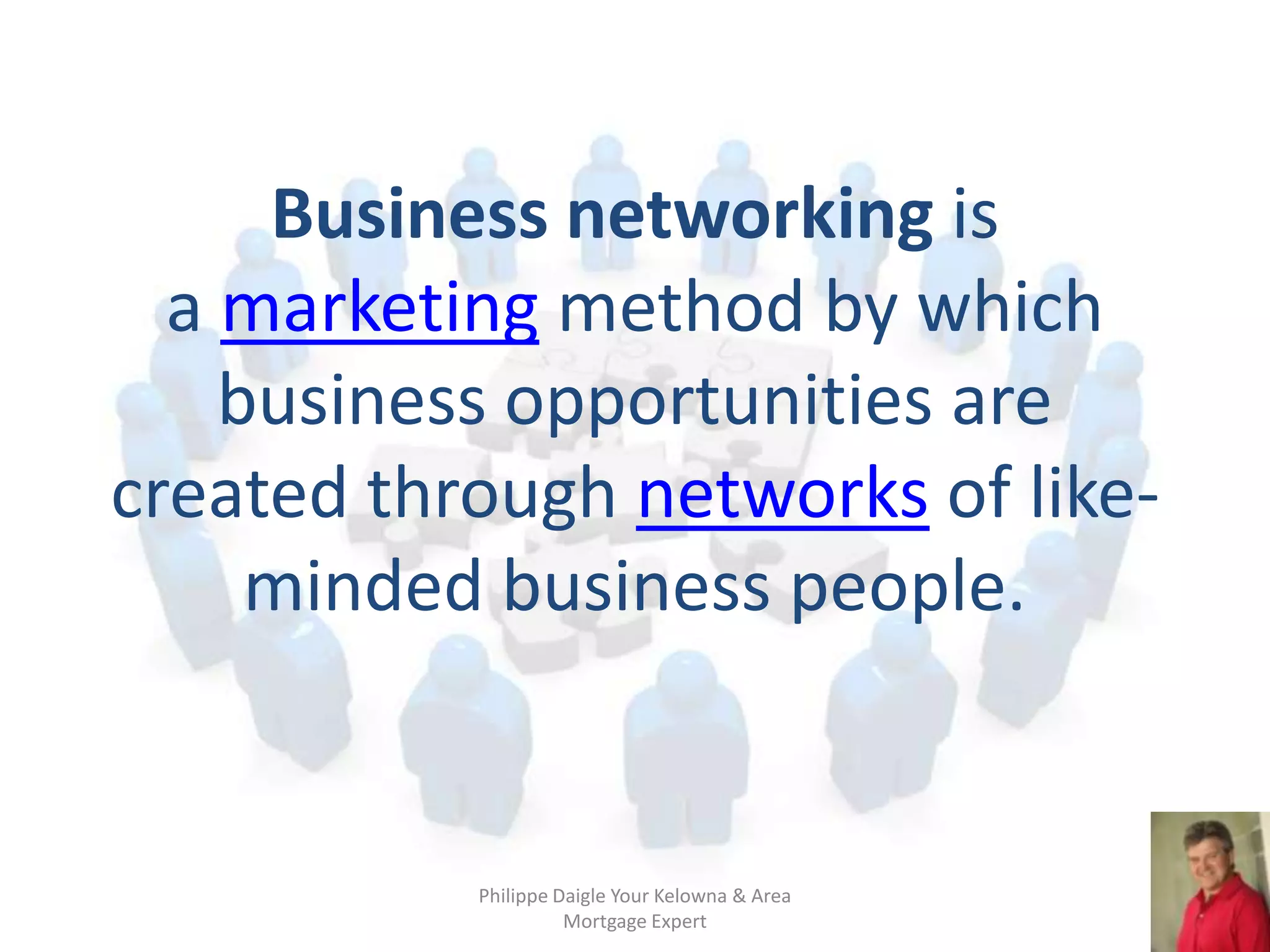 Business networking is
  a marketing method by which
    business opportunities are
created through networks of like-
     minded business people.


           Philippe Daigle Your Kelowna & Area
                     Mortgage Expert
 