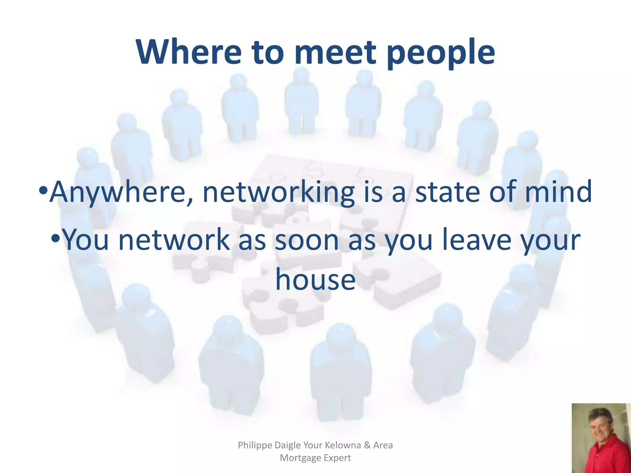 Where to meet people


•Anywhere, networking is a state of mind
 •You network as soon as you leave your
                 house



              Philippe Daigle Your Kelowna & Area
                        Mortgage Expert
 