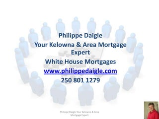 Philippe Daigle
Your Kelowna & Area Mortgage
             Expert
   White House Mortgages
   www.philippedaigle.com
         250 801 1279



       Philippe Daigle Your Kelowna & Area
                 Mortgage Expert
 