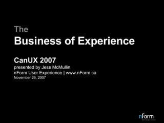 The Business of Experience CanUX 2007 presented by Jess McMullin nForm User Experience | www.nForm.ca November 26, 2007 