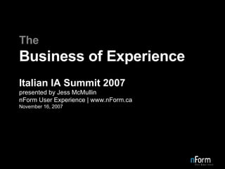 The Business of Experience Italian IA Summit 2007 presented by Jess McMullin nForm User Experience | www.nForm.ca November 16, 2007 