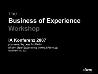 The Business of Experience Workshop IA Konferenz 2007 presented by Jess McMullin nForm User Experience | www.nForm.ca November 10, 2007 