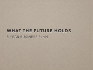 WHAT THE FUTURE HOLDS
5 YEAR BUSINESS PLAN
 