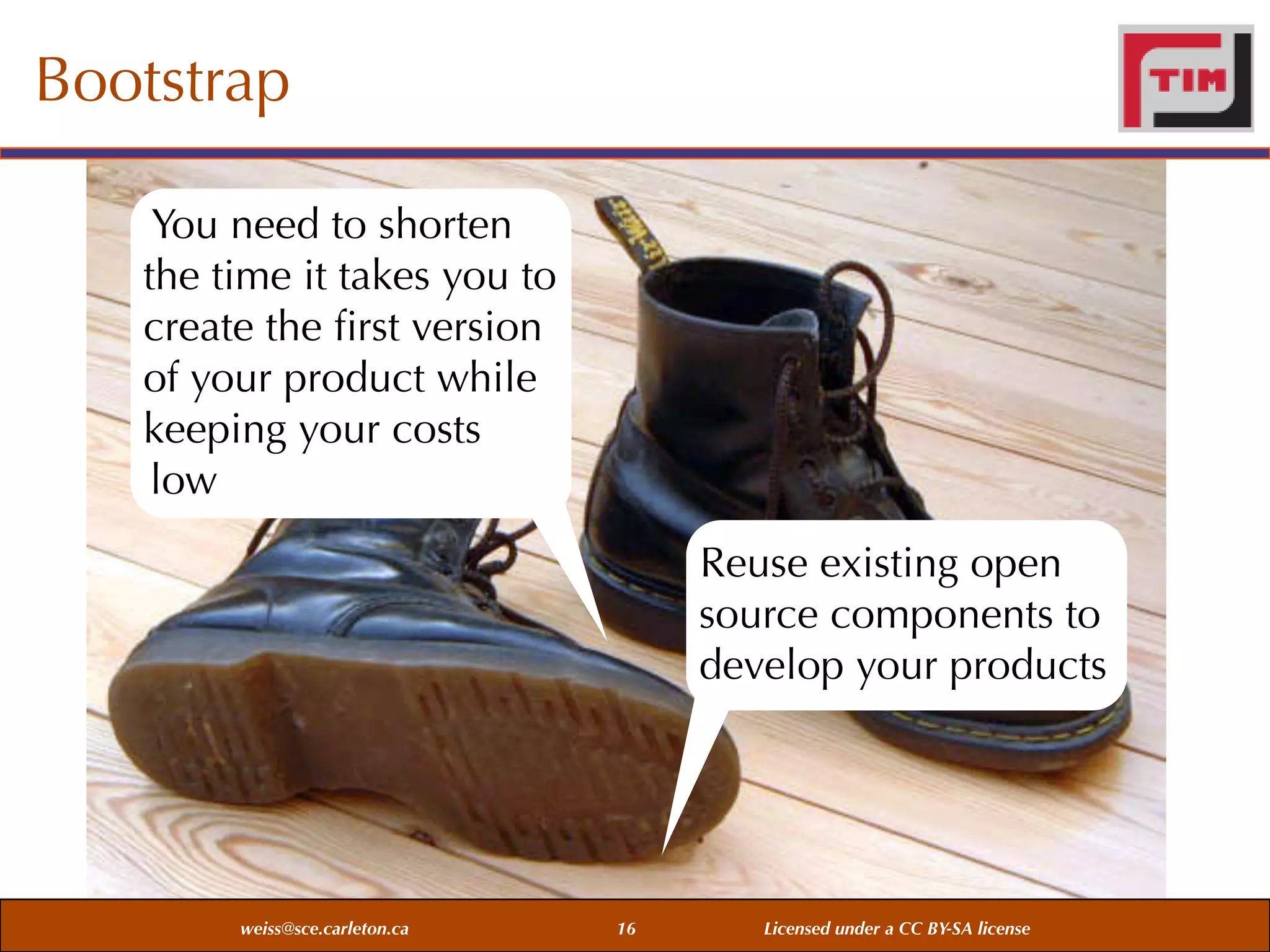 Bootstrap
You need to shorten
the time it takes you to
create the ﬁrst version
of your product while
keeping your costs
low
Reuse existing open
source components to
develop your products

weiss@sce.carleton.ca

16

Licensed under a CC BY-SA license

 