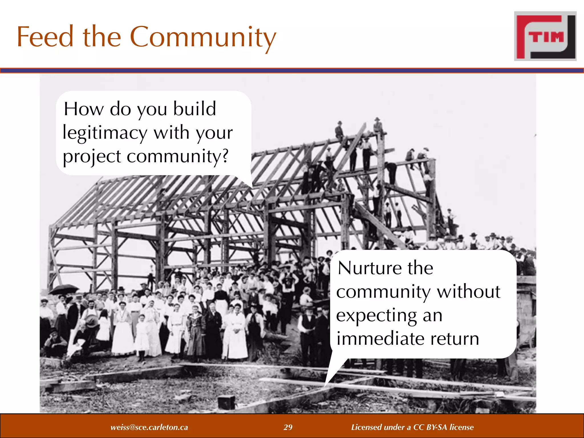 Feed the Community
How do you build
legitimacy with your
project community?

Nurture the
community without
expecting an
immediate return

weiss@sce.carleton.ca

29

Licensed under a CC BY-SA license

 