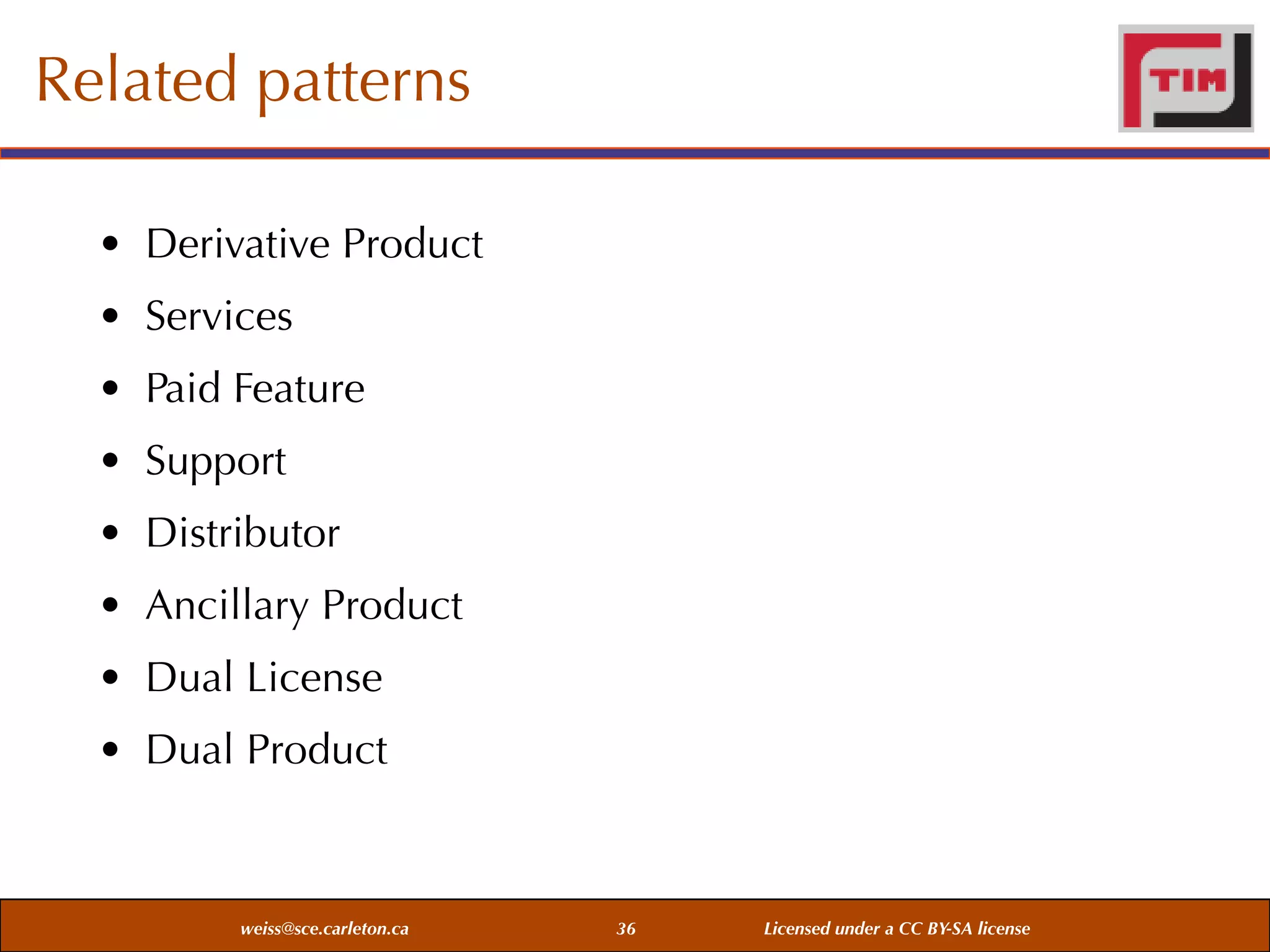Related patterns
• Derivative Product
• Services
• Paid Feature
• Support
• Distributor
• Ancillary Product
• Dual License
• Dual Product

weiss@sce.carleton.ca

36

Licensed under a CC BY-SA license

 