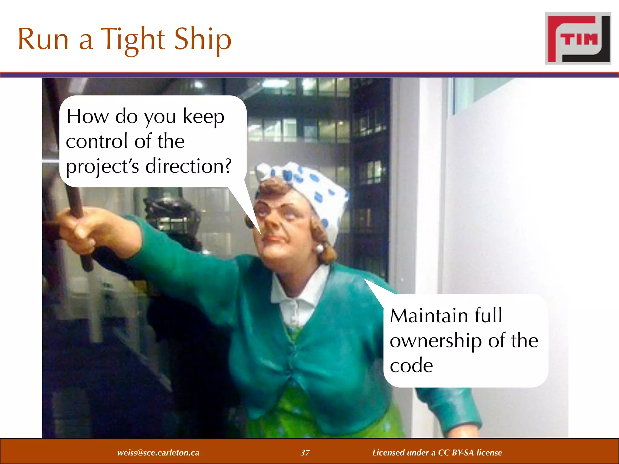 Run a Tight Ship
How do you keep
control of the
project’s direction?

Maintain full
ownership of the
code

weiss@sce.carleton.ca

37

Licensed under a CC BY-SA license

 